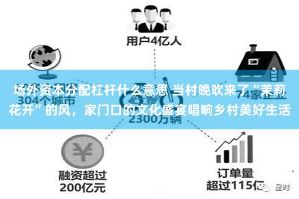 场外资本分配杠杆什么意思 当村晚吹来了“茉莉花开”的风，家门口的文化盛宴唱响乡村美好生活