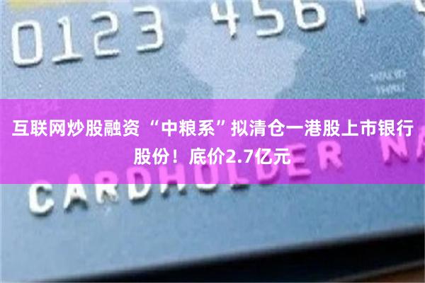 互联网炒股融资 “中粮系”拟清仓一港股上市银行股份！底价2.7亿元