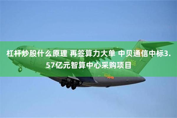 杠杆炒股什么原理 再签算力大单 中贝通信中标3.57亿元智算中心采购项目