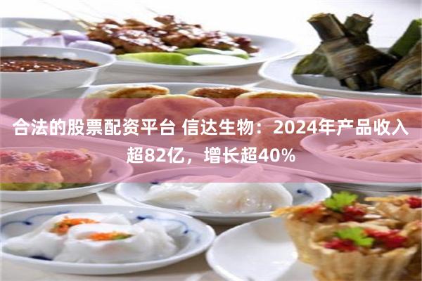 合法的股票配资平台 信达生物：2024年产品收入超82亿，增长超40%