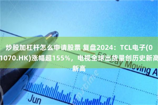 炒股加杠杆怎么申请股票 复盘2024：TCL电子(01070.HK)涨幅超155%，电视全球出货量创历史新高