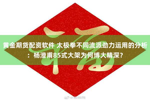 黄金期货配资软件 太极拳不同流派劲力运用的分析：杨澄甫85式大架为何博大精深？