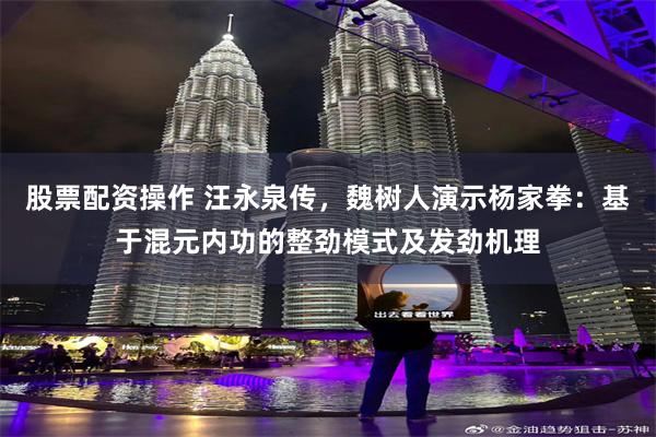 股票配资操作 汪永泉传，魏树人演示杨家拳：基于混元内功的整劲模式及发劲机理