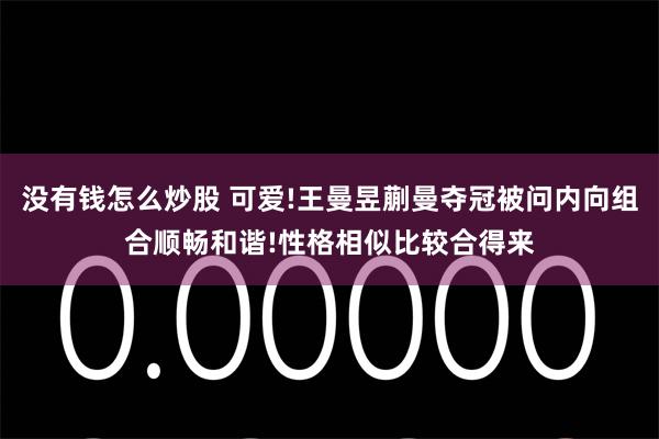 没有钱怎么炒股 可爱!王曼昱蒯曼夺冠被问内向组合顺畅和谐!性格相似比较合得来