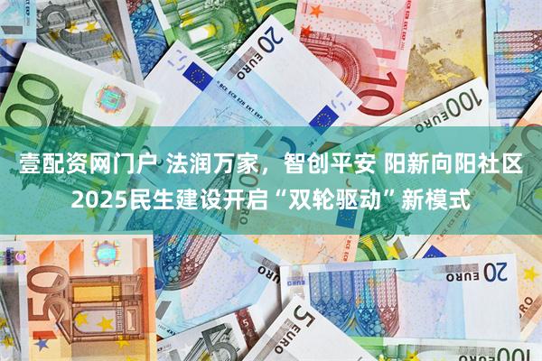 壹配资网门户 法润万家，智创平安 阳新向阳社区2025民生建设开启“双轮驱动”新模式