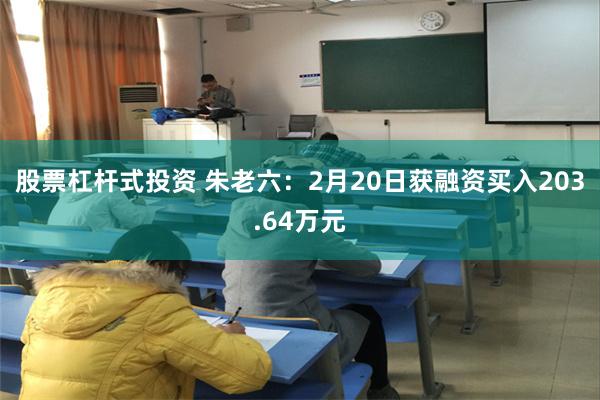 股票杠杆式投资 朱老六：2月20日获融资买入203.64万元