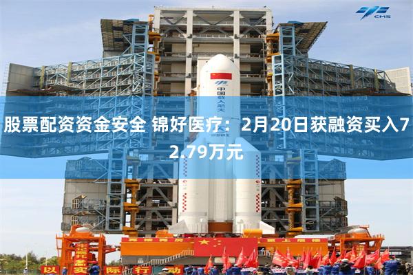 股票配资资金安全 锦好医疗：2月20日获融资买入72.79万元