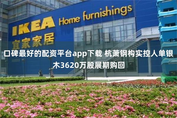 口碑最好的配资平台app下载 杭萧钢构实控人单银木3620万股展期购回