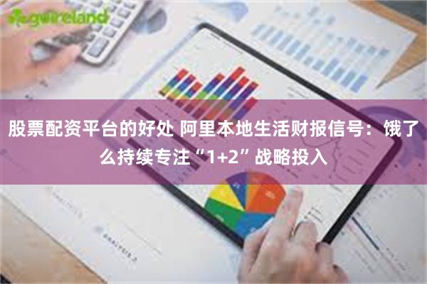 股票配资平台的好处 阿里本地生活财报信号：饿了么持续专注“1+2”战略投入