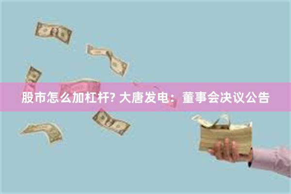 股市怎么加杠杆? 大唐发电：董事会决议公告