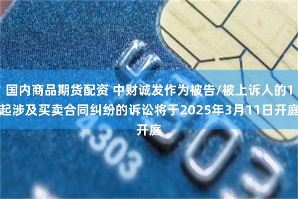 国内商品期货配资 中财诚发作为被告/被上诉人的1起涉及买卖合同纠纷的诉讼将于2025年3月11日开庭