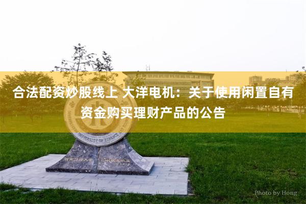 合法配资炒股线上 大洋电机：关于使用闲置自有资金购买理财产品的公告