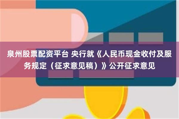 泉州股票配资平台 央行就《人民币现金收付及服务规定（征求意见稿）》公开征求意见