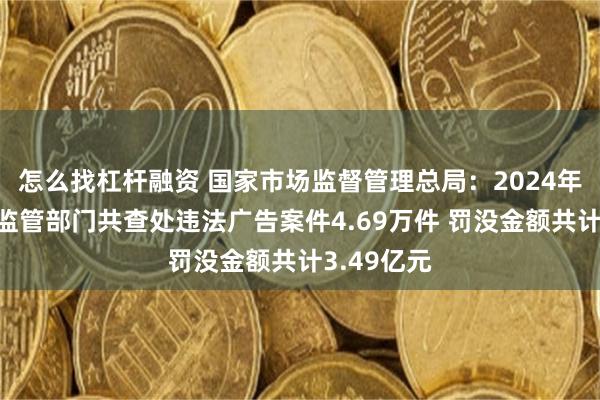 怎么找杠杆融资 国家市场监督管理总局：2024年全国市场监管部门共查处违法广告案件4.69万件 罚没金额共计3.49亿元