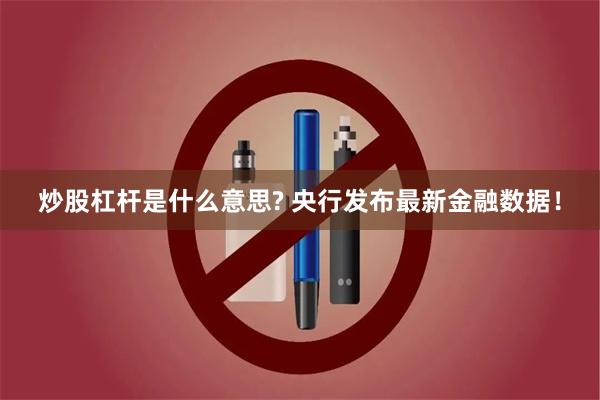 炒股杠杆是什么意思? 央行发布最新金融数据！