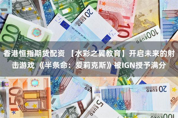 香港恒指期货配资 【水彩之翼教育】开启未来的射击游戏 《半条命：爱莉克斯》被IGN授予满分