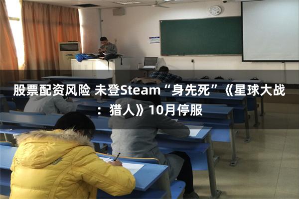股票配资风险 未登Steam“身先死”《星球大战：猎人》10月停服