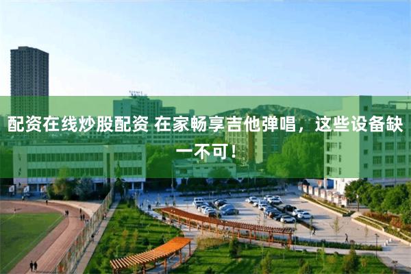 配资在线炒股配资 在家畅享吉他弹唱，这些设备缺一不可！