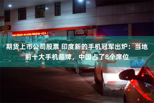 期货上市公司股票 印度新的手机冠军出炉：当地前十大手机品牌，中国占了8个席位