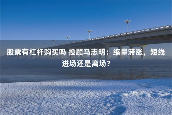 股票有杠杆购买吗 投顾马志明：缩量滞涨，短线进场还是离场？