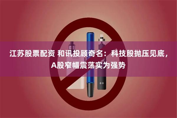 江苏股票配资 和讯投顾奇名：科技股抛压见底，A股窄幅震荡实为强势