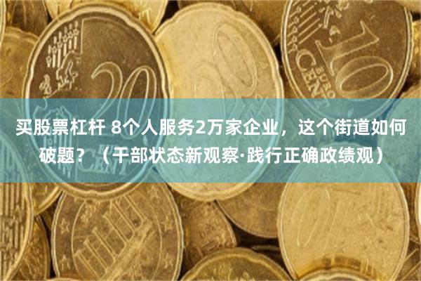 买股票杠杆 8个人服务2万家企业，这个街道如何破题？（干部状态新观察·践行正确政绩观）