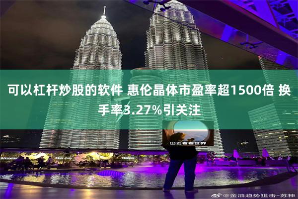 可以杠杆炒股的软件 惠伦晶体市盈率超1500倍 换手率3.27%引关注