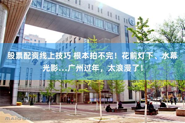 股票配资线上技巧 根本拍不完！花前灯下、水幕光影…广州过年，太浪漫了！