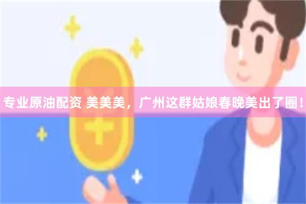 专业原油配资 美美美，广州这群姑娘春晚美出了圈！