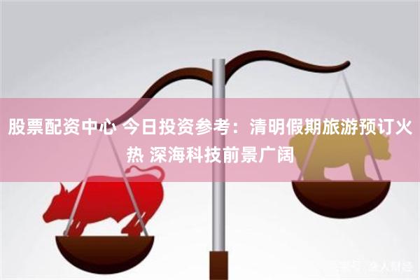 股票配资中心 今日投资参考：清明假期旅游预订火热 深海科技前景广阔