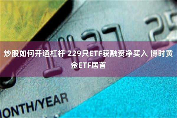 炒股如何开通杠杆 229只ETF获融资净买入 博时黄金ETF居首