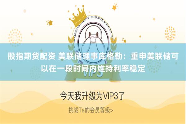 股指期货配资 美联储理事库格勒：重申美联储可以在一段时间内维持利率稳定
