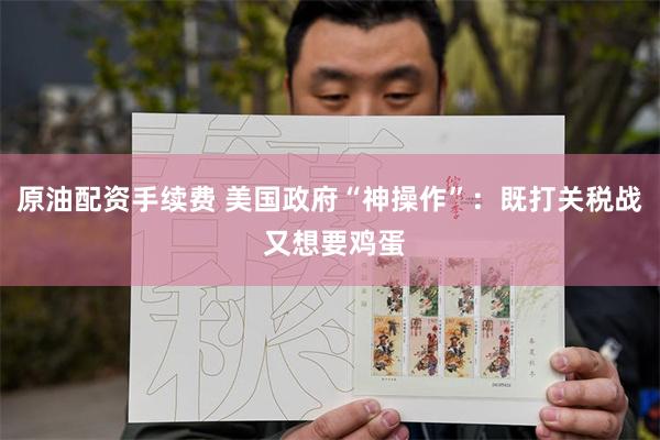 原油配资手续费 美国政府“神操作”：既打关税战 又想要鸡蛋