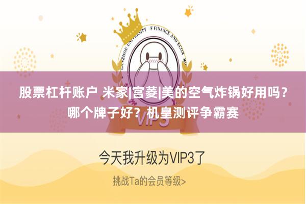 股票杠杆账户 米家|宫菱|美的空气炸锅好用吗？哪个牌子好？机皇测评争霸赛