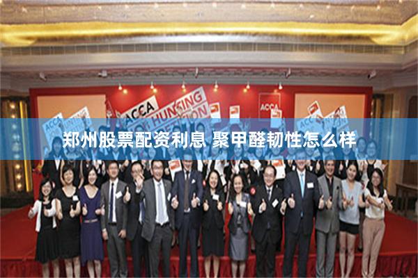 郑州股票配资利息 聚甲醛韧性怎么样