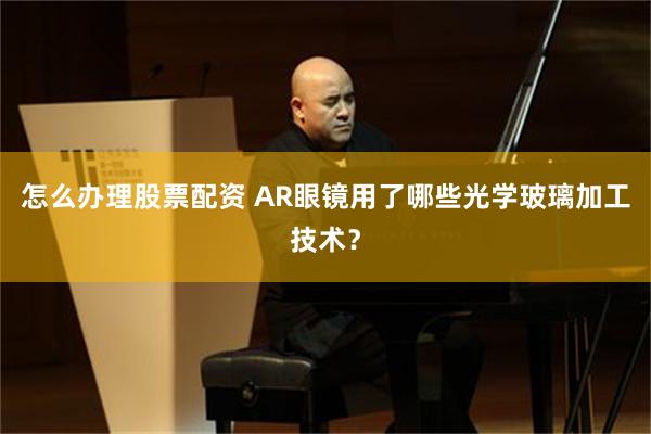 怎么办理股票配资 AR眼镜用了哪些光学玻璃加工技术？