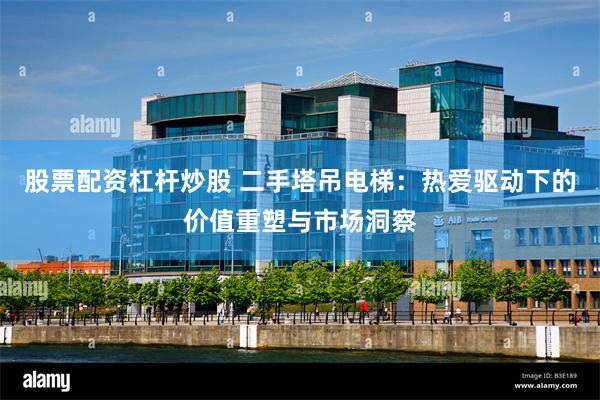 股票配资杠杆炒股 二手塔吊电梯：热爱驱动下的价值重塑与市场洞察