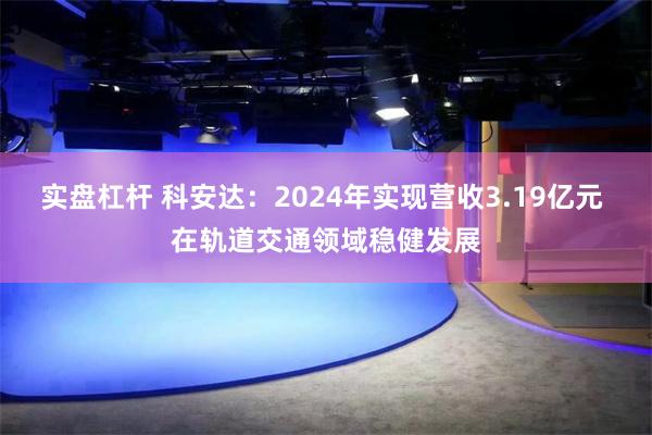 实盘杠杆 科安达：2024年实现营收3.19亿元 在轨道交通领域稳健发展