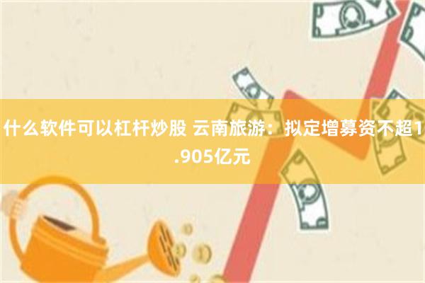 什么软件可以杠杆炒股 云南旅游：拟定增募资不超1.905亿元
