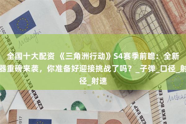 全国十大配资 《三角洲行动》S4赛季前瞻：全新武器重磅来袭，你准备好迎接挑战了吗？_子弹_口径_射速
