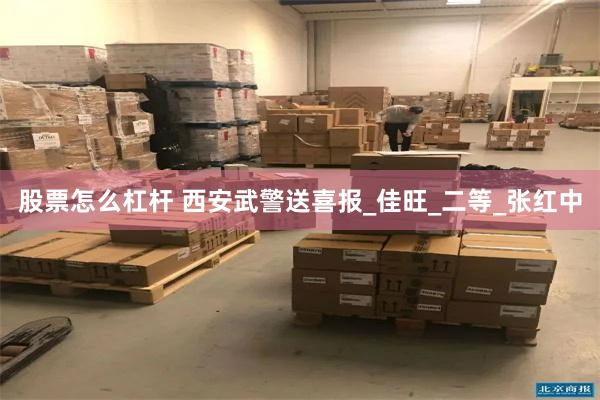 股票怎么杠杆 西安武警送喜报_佳旺_二等_张红中
