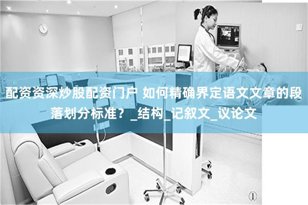 配资资深炒股配资门户 如何精确界定语文文章的段落划分标准？_结构_记叙文_议论文