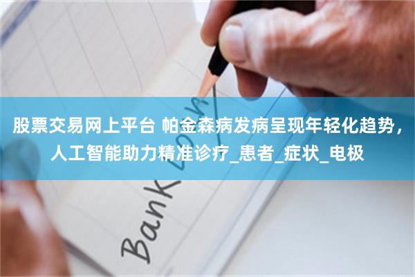 股票交易网上平台 帕金森病发病呈现年轻化趋势，人工智能助力精准诊疗_患者_症状_电极