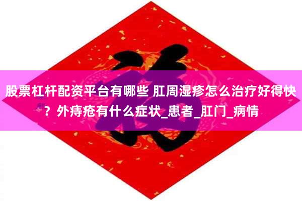 股票杠杆配资平台有哪些 肛周湿疹怎么治疗好得快？外痔疮有什么症状_患者_肛门_病情
