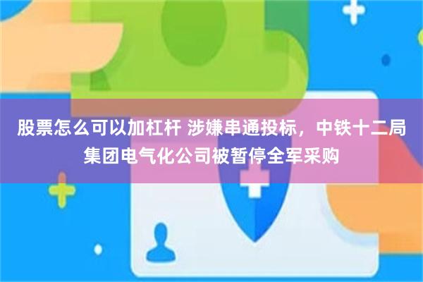 股票怎么可以加杠杆 涉嫌串通投标，中铁十二局集团电气化公司被暂停全军采购