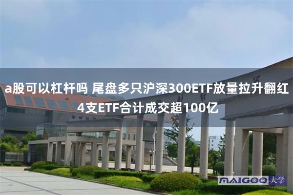 a股可以杠杆吗 尾盘多只沪深300ETF放量拉升翻红 4支ETF合计成交超100亿
