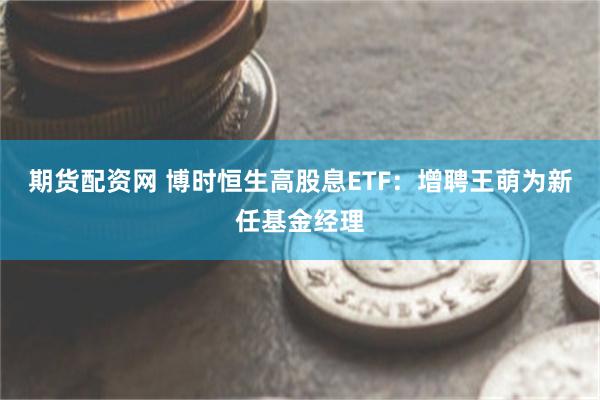 期货配资网 博时恒生高股息ETF：增聘王萌为新任基金经理