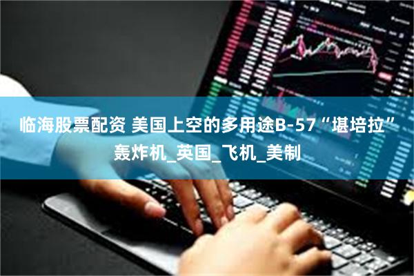 临海股票配资 美国上空的多用途B-57“堪培拉”轰炸机_英国_飞机_美制