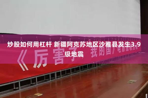 炒股如何用杠杆 新疆阿克苏地区沙雅县发生3.9级地震