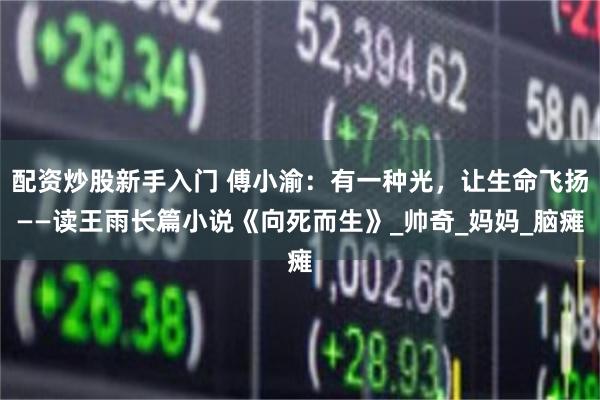 配资炒股新手入门 傅小渝：有一种光，让生命飞扬——读王雨长篇小说《向死而生》_帅奇_妈妈_脑瘫